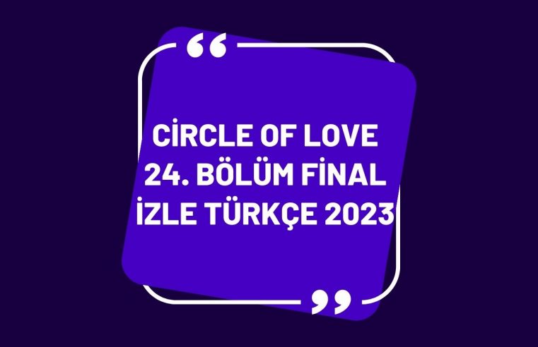 Circle of Love 24. Bölüm Final İzle Türkçe 2023